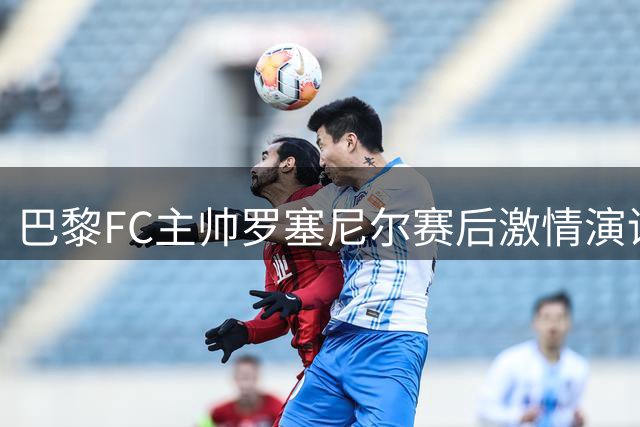 巴黎FC主帅罗塞尼尔赛后激情演讲引热议